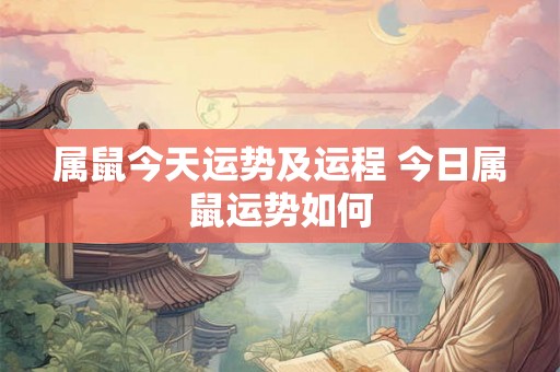 属鼠今天运势及运程 今日属鼠运势如何