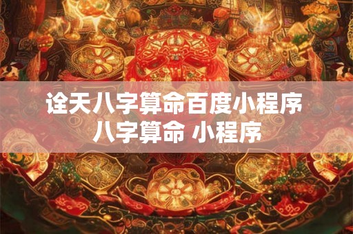 诠天八字算命百度小程序 八字算命 小程序