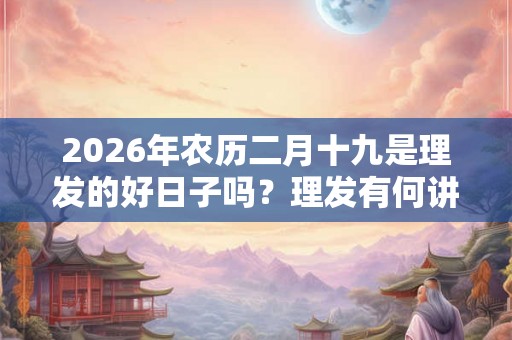 2026年农历二月十九是理发的好日子吗？理发有何讲究？
