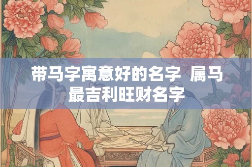 带马字寓意好的名字  属马最吉利旺财名字