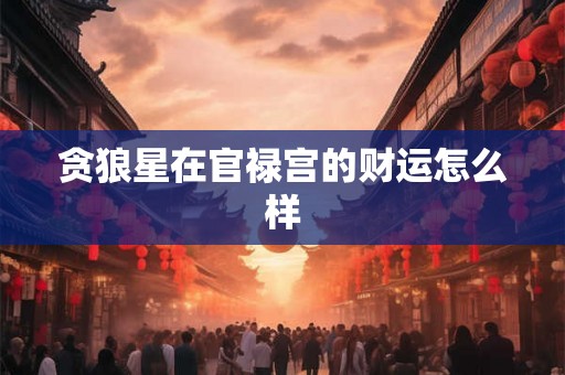 贪狼星在官禄宫的财运怎么样
