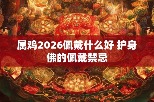 属鸡2026佩戴什么好 护身佛的佩戴禁忌
