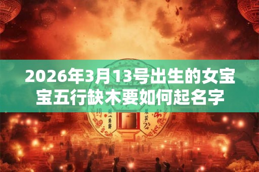 2026年3月13号出生的女宝宝五行缺木要如何起名字