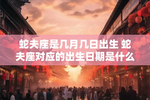 蛇夫座是几月几日出生 蛇夫座对应的出生日期是什么 蛇夫座是几月几日出生 蛇夫座对应的出生日期是什么