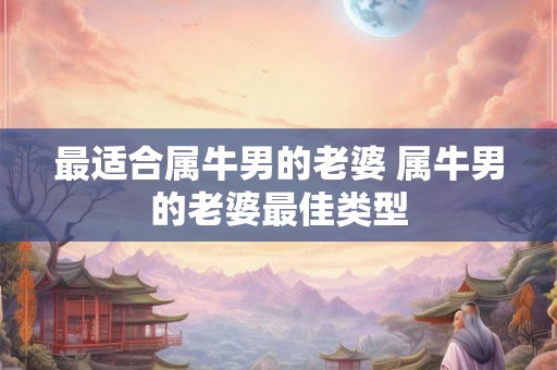 最适合属牛男的老婆 属牛男的老婆最佳类型 最适合属牛男的老婆 属牛男的老婆最佳类型