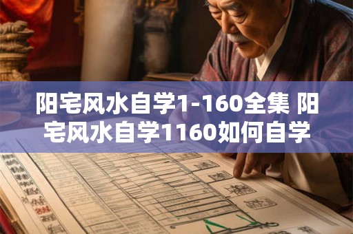 阳宅风水自学1-160全集 阳宅风水自学1160如何自学风水