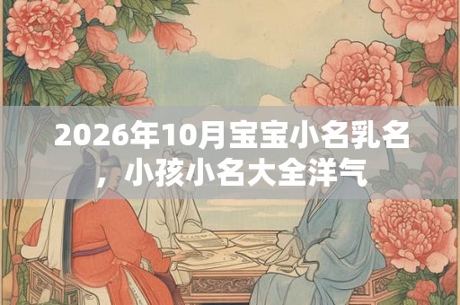 2026年10月宝宝小名乳名，小孩小名大全洋气