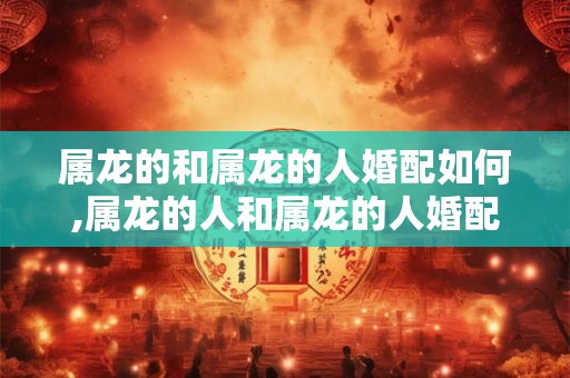 属龙的和属龙的人婚配如何,属龙的人和属龙的人婚配如何？