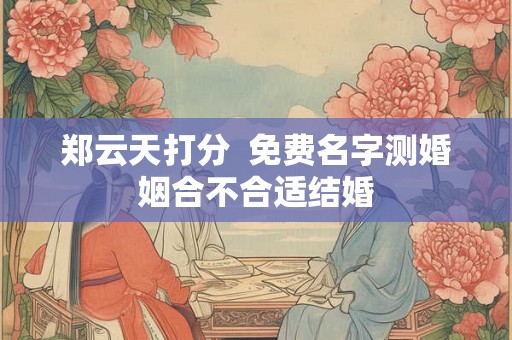郑云天打分  免费名字测婚姻合不合适结婚