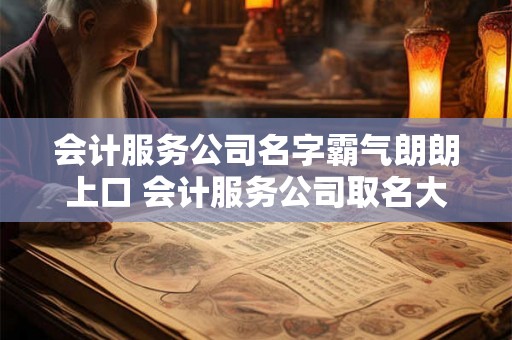 会计服务公司名字霸气朗朗上口 会计服务公司取名大全