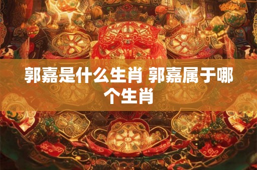 郭嘉是什么生肖 郭嘉属于哪个生肖