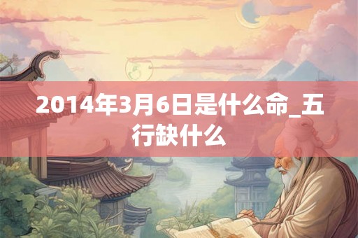 2014年3月6日是什么命_五行缺什么