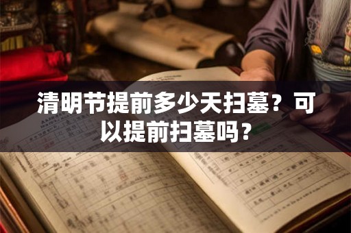 清明节提前多少天扫墓？可以提前扫墓吗？