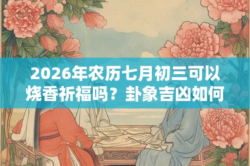2026年农历七月初三可以烧香祈福吗?卦象吉凶如何? 2026年农历七月初三可以烧香祈福吗?卦象吉凶如何?