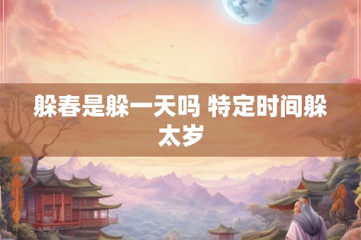 躲春是躲一天吗 特定时间躲太岁