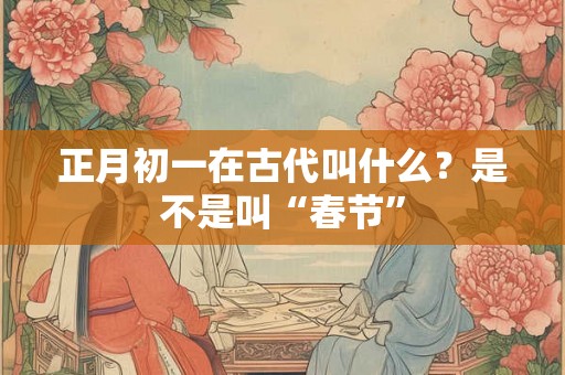 正月初一在古代叫什么？是不是叫“春节”
