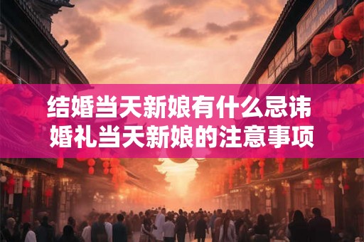 结婚当天新娘有什么忌讳 婚礼当天新娘的注意事项