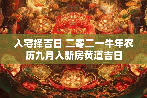 入宅择吉日 二零二一牛年农历九月入新房黄道吉日 入宅择吉日 二零二一牛年农历九月入新房黄道吉日