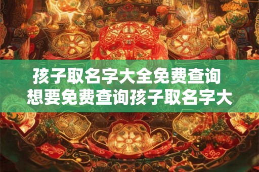 孩子取名字大全免费查询 想要免费查询孩子取名字大全吗 孩子取名字大全免费查询 想要免费查询孩子取名字大全吗