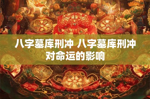 八字墓库刑冲 八字墓库刑冲对命运的影响