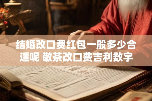 结婚改口费红包一般多少合适呢 敬茶改口费吉利数字 结婚改口费红包一般多少合适呢 敬茶改口费吉利数字