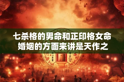 七杀格的男命和正印格女命 婚姻的方面来讲是天作之合