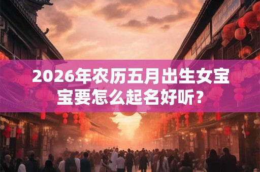 2026年农历五月出生女宝宝要怎么起名好听？