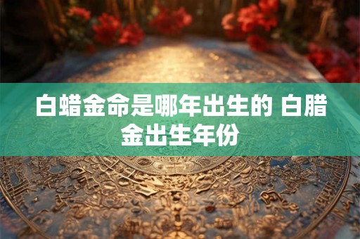 白蜡金命是哪年出生的 白腊金出生年份