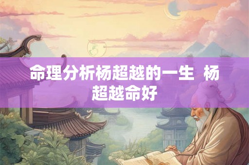 命理分析杨超越的一生  杨超越命好