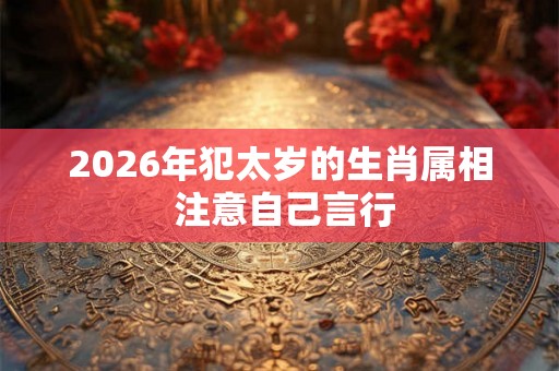 2026年犯太岁的生肖属相 注意自己言行
