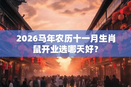 2026马年农历十一月生肖鼠开业选哪天好？