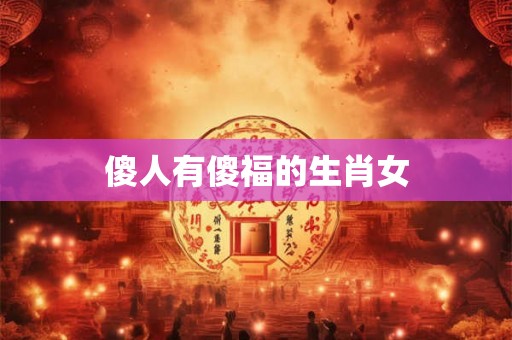 傻人有傻福的生肖女