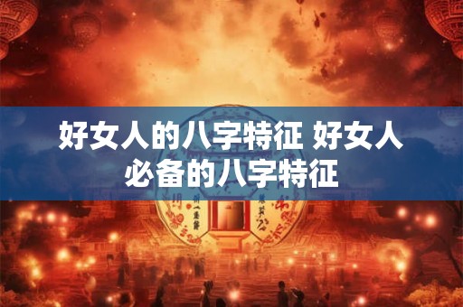 好女人的八字特征 好女人必备的八字特征 好女人的八字特征 好女人必备的八字特征