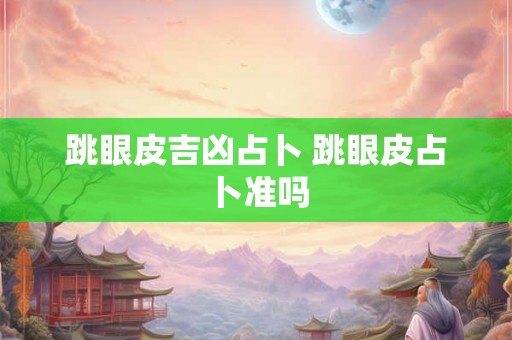 跳眼皮吉凶占卜 跳眼皮占卜准吗