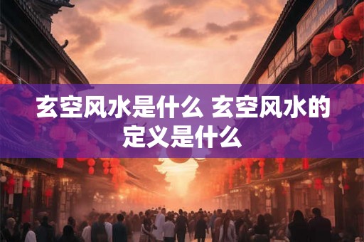 玄空风水是什么 玄空风水的定义是什么