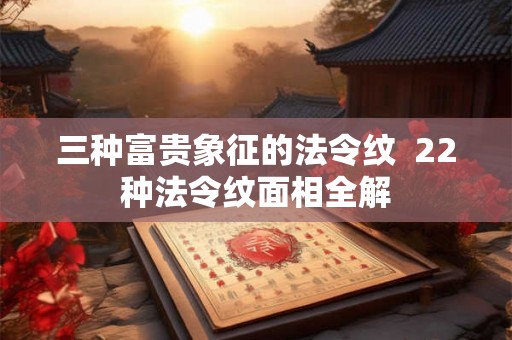 三种富贵象征的法令纹  22种法令纹面相全解