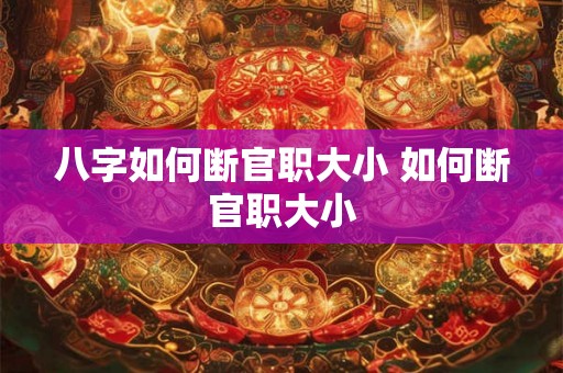 八字如何断官职大小 如何断官职大小