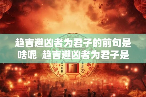 趋吉避凶者为君子的前句是啥呢  趋吉避凶者为君子是什么意思