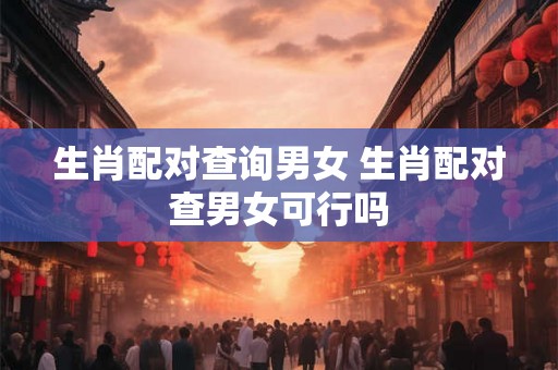 生肖配对查询男女 生肖配对查男女可行吗