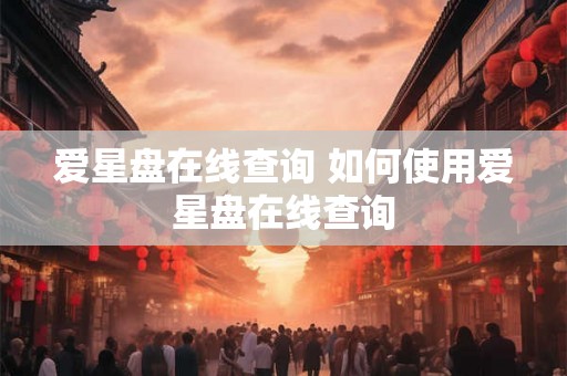 爱星盘在线查询 如何使用爱星盘在线查询 爱星盘在线查询 如何使用爱星盘在线查询