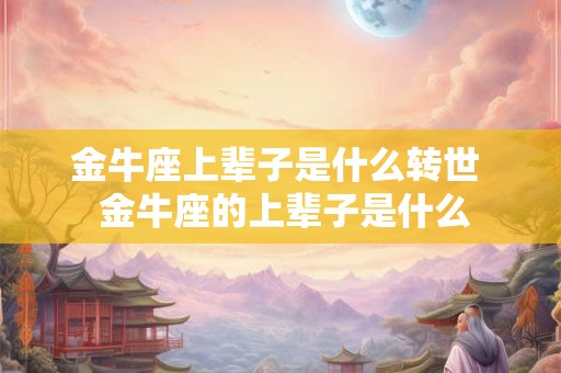 金牛座上辈子是什么转世  金牛座的上辈子是什么