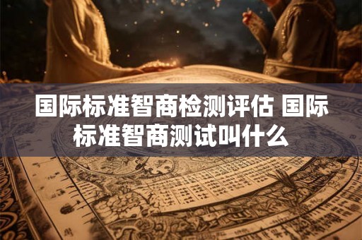国际标准智商检测评估 国际标准智商测试叫什么