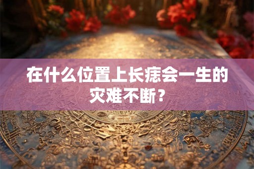 在什么位置上长痣会一生的灾难不断？