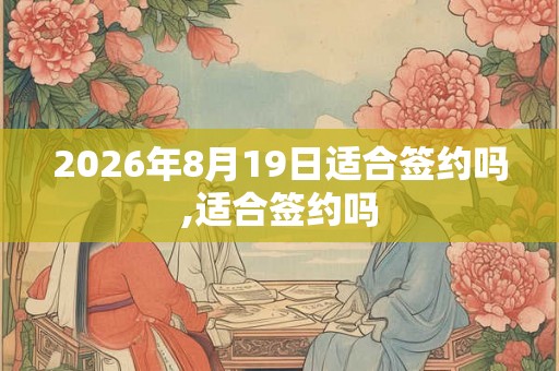 2026年8月19日适合签约吗,适合签约吗 2026年8月19日适合签约吗,适合签约吗