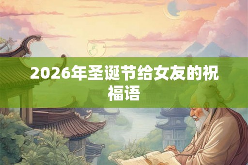 2026年圣诞节给女友的祝福语 2026年圣诞节给女友的祝福语