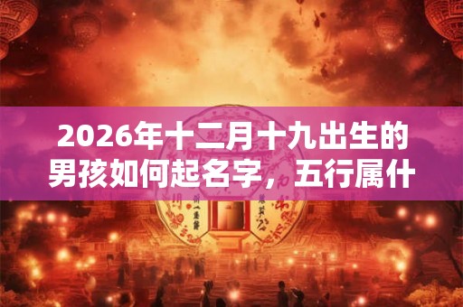 2026年十二月十九出生的男孩如何起名字,五行属什么 2026年十二月十九出生的男孩如何起名字,五行属什么