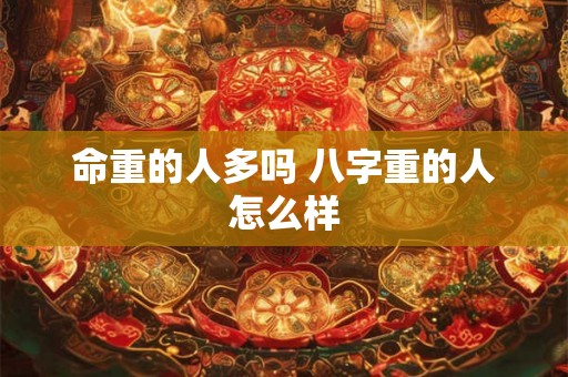 命重的人多吗 八字重的人怎么样