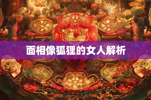 面相像狐狸的女人解析 面相像狐狸的女人解析