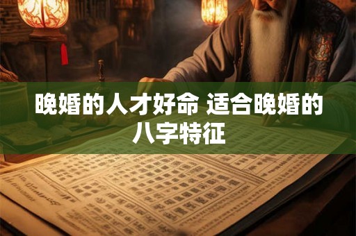 晚婚的人才好命 适合晚婚的八字特征