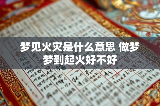 梦见火灾是什么意思 做梦梦到起火好不好